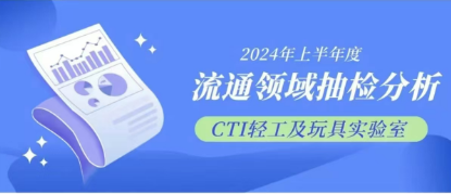 重磅！2024年上半年消费品市场监督抽检分析报告出炉